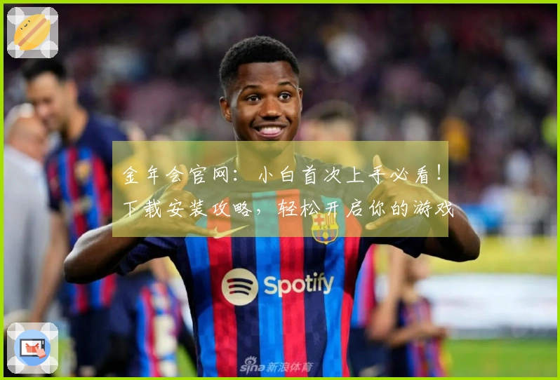 金年会官网：小白首次上手必看！下载安装攻略，轻松开启你的游戏世界