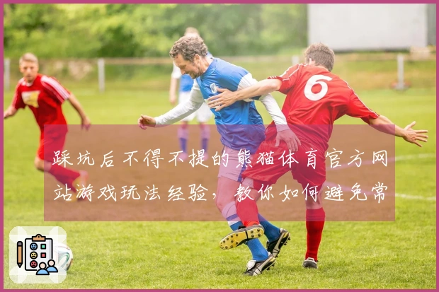 踩坑后不得不提的熊猫体育官方网站游戏玩法经验，教你如何避免常见误区
