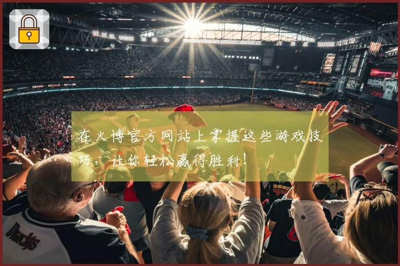 在火博官方网站上掌握这些游戏技巧，让你轻松赢得胜利！