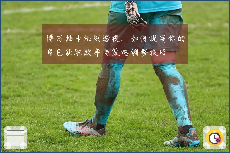 博万抽卡机制透视：如何提高你的角色获取效率与策略调整技巧