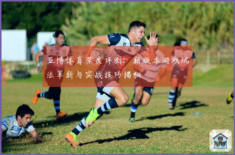 亚博体育深度评测：新版本游戏玩法革新与实战技巧揭秘