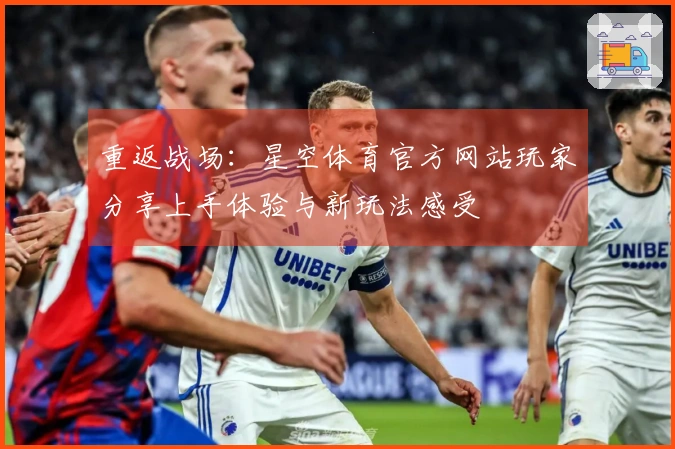 重返战场：星空体育官方网站玩家分享上手体验与新玩法感受