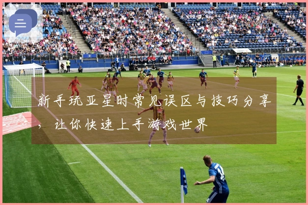 新手玩亚星时常见误区与技巧分享，让你快速上手游戏世界