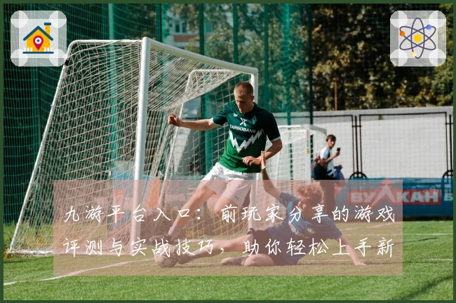 九游平台入口：前玩家分享的游戏评测与实战技巧，助你轻松上手新作