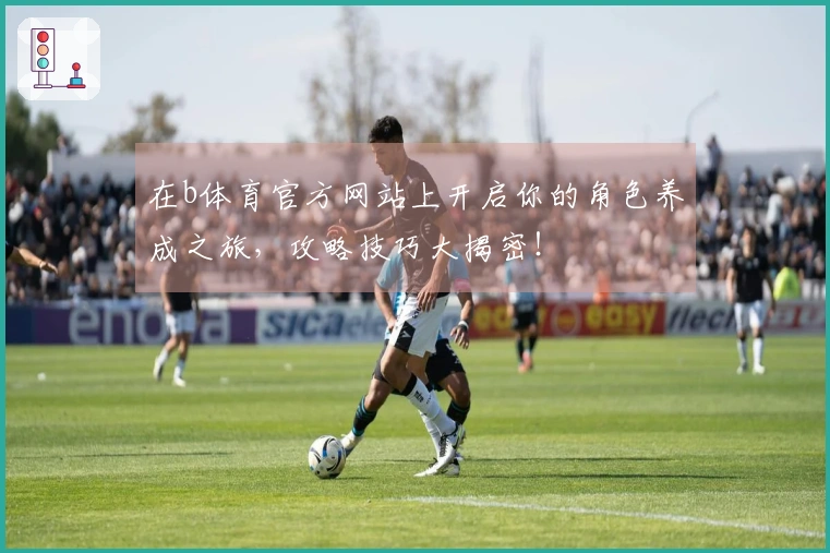 在b体育官方网站上开启你的角色养成之旅，攻略技巧大揭密！