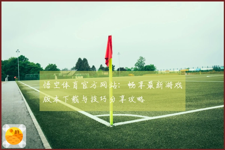 悟空体育官方网站：畅享最新游戏版本下载与技巧分享攻略