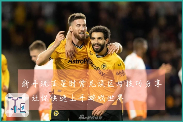 新手玩亚星时常见误区与技巧分享，让你快速上手游戏世界