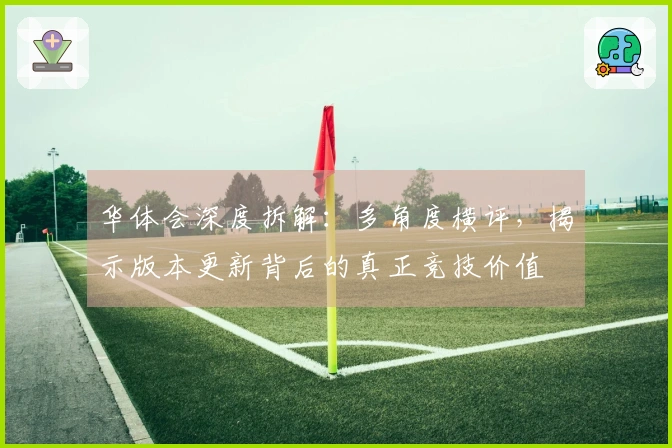 华体会深度拆解：多角度横评，揭示版本更新背后的真正竞技价值