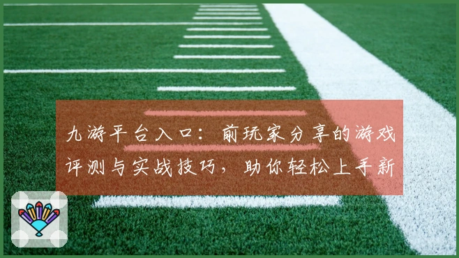 九游平台入口：前玩家分享的游戏评测与实战技巧，助你轻松上手新作