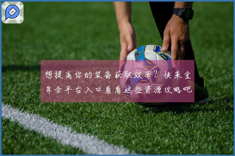 想提高你的装备获取效率？快来金年会平台入口看看这些资源攻略吧！