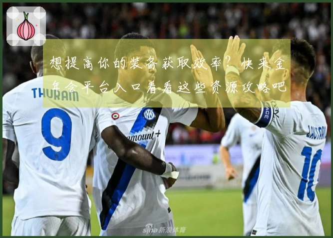 想提高你的装备获取效率？快来金年会平台入口看看这些资源攻略吧！