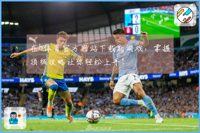 在b体育官方网站下载新游戏，掌握顶级攻略让你轻松上手！