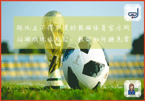 踩坑后不得不提的熊猫体育官方网站游戏玩法经验，教你如何避免常见误区
