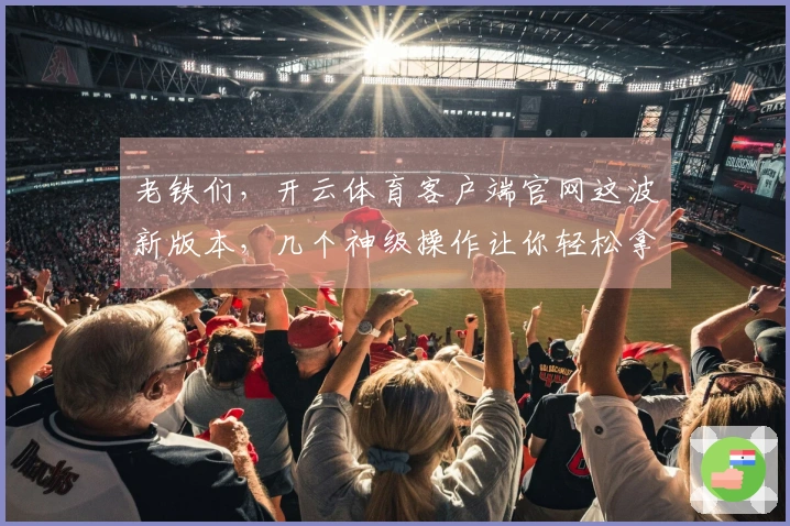 老铁们，开云体育客户端官网这波新版本，几个神级操作让你轻松拿捏！