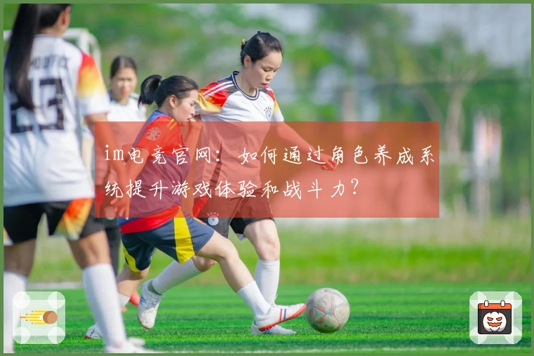 im电竞官网：如何通过角色养成系统提升游戏体验和战斗力？