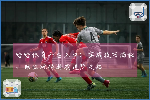 哈哈体育平台入口：实战技巧揭秘，助你玩转游戏进阶之路