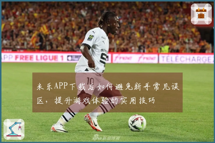 米乐APP下载后如何避免新手常见误区，提升游戏体验的实用技巧