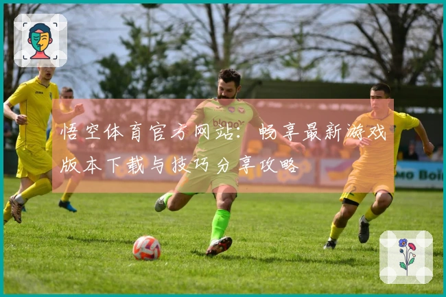 悟空体育官方网站:畅享最新游戏版本下载与技巧分享攻略