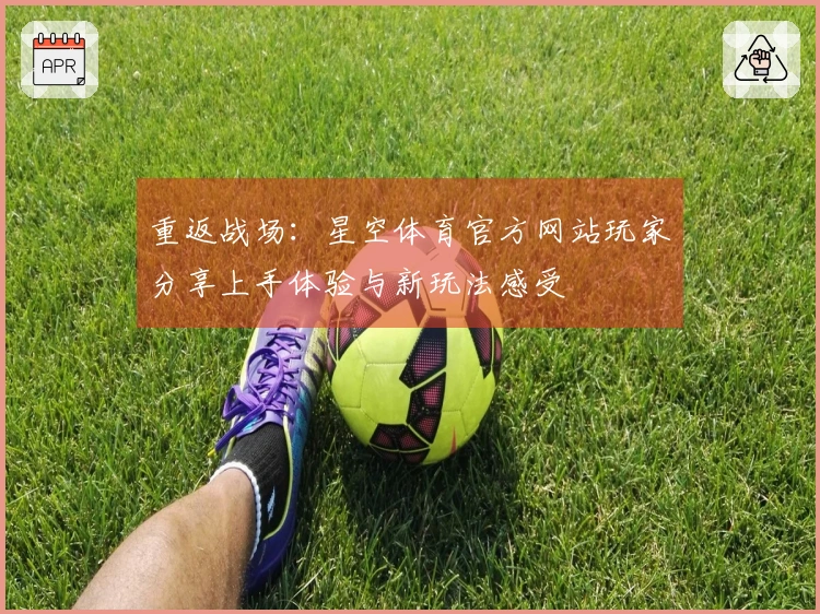 重返战场：星空体育官方网站玩家分享上手体验与新玩法感受