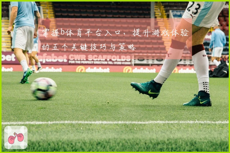 掌握b体育平台入口，提升游戏体验的五个关键技巧与策略