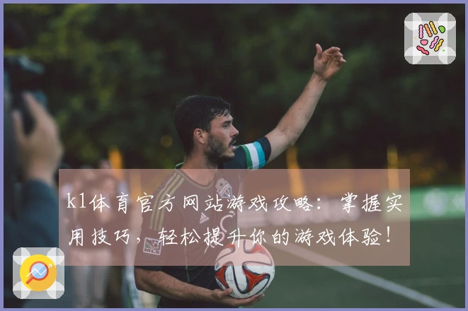 k1体育官方网站游戏攻略：掌握实用技巧，轻松提升你的游戏体验！