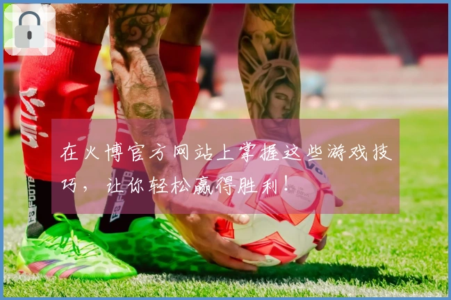 在火博官方网站上掌握这些游戏技巧，让你轻松赢得胜利！