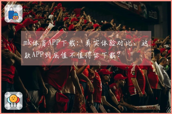 mk体育APP下载：真实体验对比，这款APP到底值不值得你下载？
