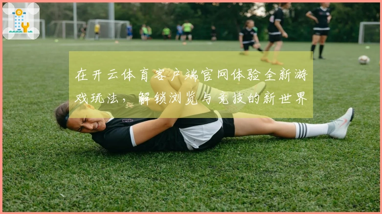 在开云体育客户端官网体验全新游戏玩法，解锁浏览与竞技的新世界