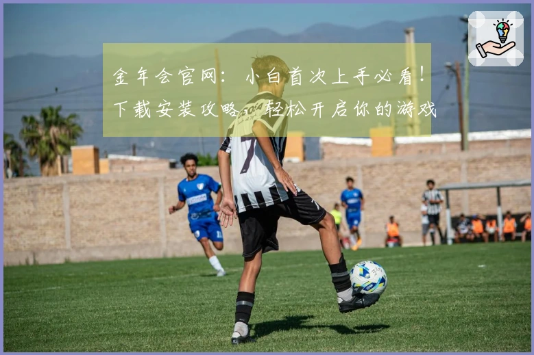金年会官网:小白首次上手必看!下载安装攻略,轻松开启你的游戏世界