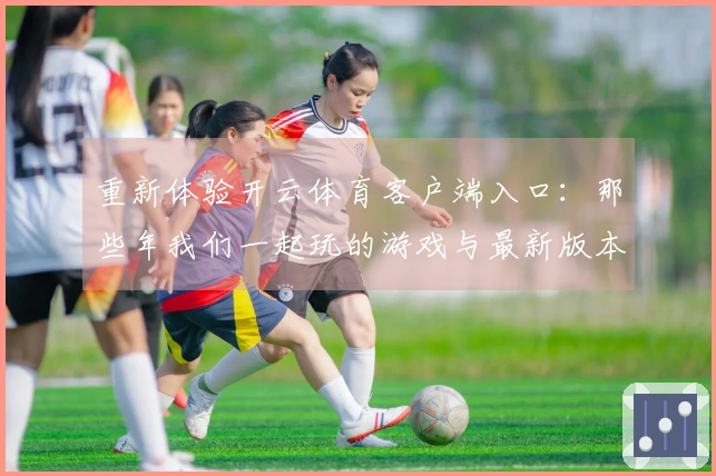 重新体验开云体育客户端入口：那些年我们一起玩的游戏与最新版本变革